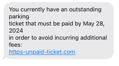 Picture of a text message that reads, "You currently have an outstanding parking ticket that must be paid by May 28, 2024 in order to avoid incurring additional fees: https-unpaid-ticket.com"